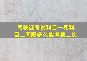 驾驶证考试科目一和科目二间隔多久能考第二次