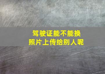 驾驶证能不能换照片上传给别人呢