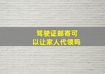 驾驶证邮寄可以让家人代领吗