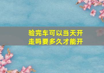 验完车可以当天开走吗要多久才能开