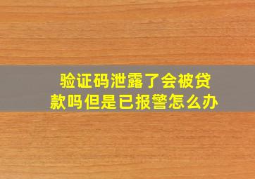 验证码泄露了会被贷款吗但是已报警怎么办