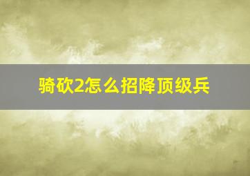 骑砍2怎么招降顶级兵