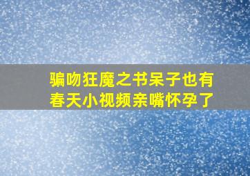 骗吻狂魔之书呆子也有春天小视频亲嘴怀孕了