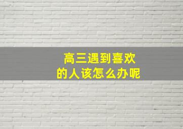 高三遇到喜欢的人该怎么办呢