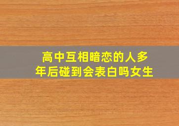 高中互相暗恋的人多年后碰到会表白吗女生