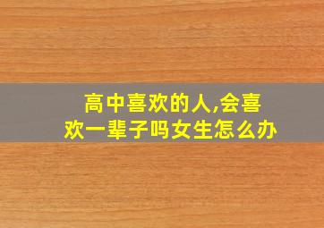 高中喜欢的人,会喜欢一辈子吗女生怎么办