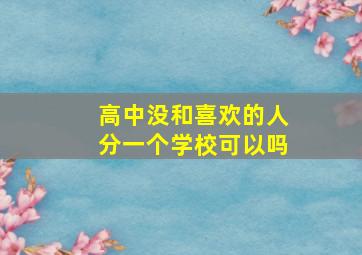 高中没和喜欢的人分一个学校可以吗