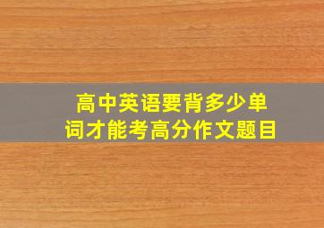 高中英语要背多少单词才能考高分作文题目