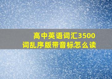 高中英语词汇3500词乱序版带音标怎么读