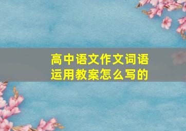 高中语文作文词语运用教案怎么写的