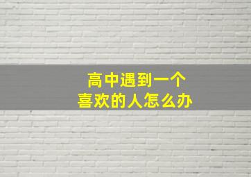 高中遇到一个喜欢的人怎么办