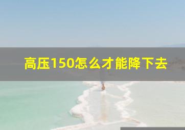 高压150怎么才能降下去