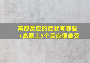 高原反应的症状有哪些+高原上5个反应很难受