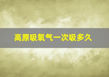 高原吸氧气一次吸多久