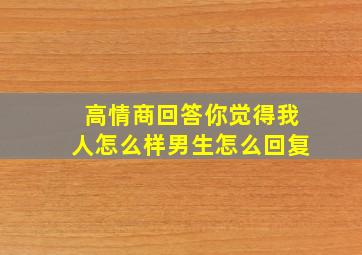 高情商回答你觉得我人怎么样男生怎么回复