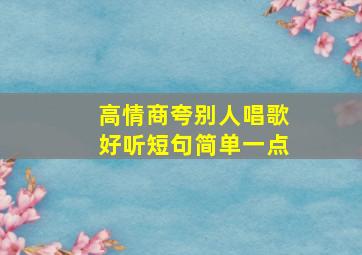 高情商夸别人唱歌好听短句简单一点