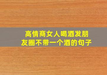 高情商女人喝酒发朋友圈不带一个酒的句子