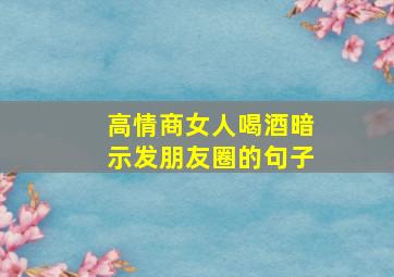 高情商女人喝酒暗示发朋友圈的句子