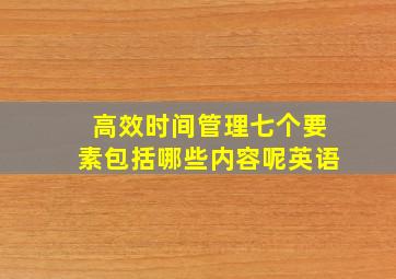 高效时间管理七个要素包括哪些内容呢英语