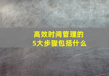 高效时间管理的5大步骤包括什么