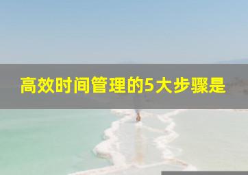 高效时间管理的5大步骤是