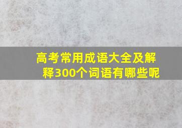 高考常用成语大全及解释300个词语有哪些呢