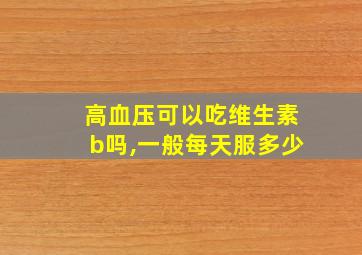 高血压可以吃维生素b吗,一般每天服多少