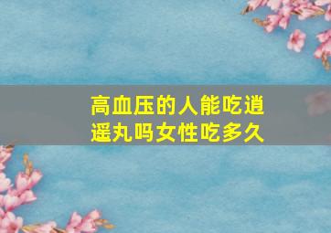 高血压的人能吃逍遥丸吗女性吃多久