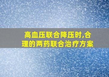 高血压联合降压时,合理的两药联合治疗方案