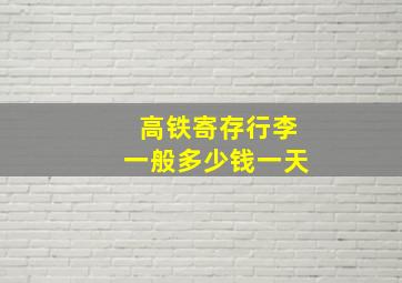 高铁寄存行李一般多少钱一天