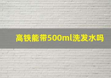 高铁能带500ml洗发水吗