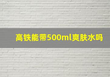 高铁能带500ml爽肤水吗