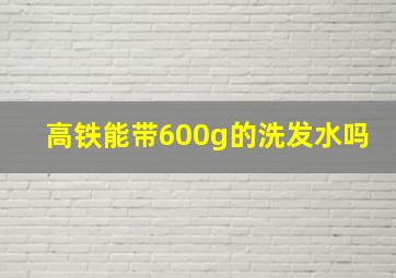 高铁能带600g的洗发水吗