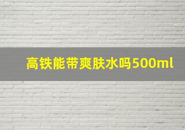 高铁能带爽肤水吗500ml