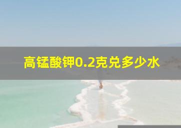 高锰酸钾0.2克兑多少水