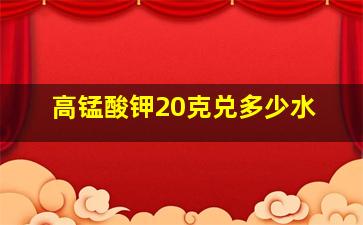 高锰酸钾20克兑多少水