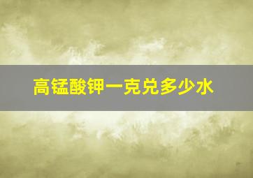 高锰酸钾一克兑多少水