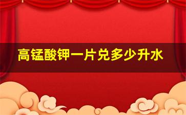 高锰酸钾一片兑多少升水