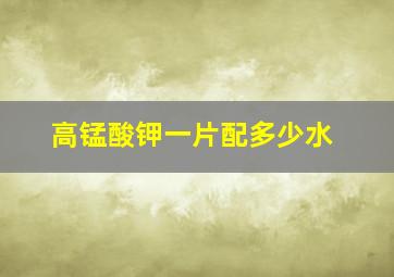 高锰酸钾一片配多少水