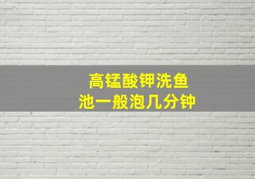 高锰酸钾洗鱼池一般泡几分钟