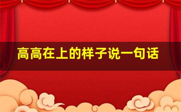 高高在上的样子说一句话