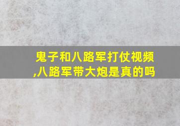 鬼子和八路军打仗视频,八路军带大炮是真的吗