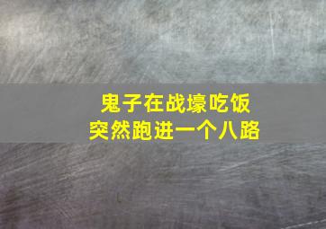 鬼子在战壕吃饭突然跑进一个八路