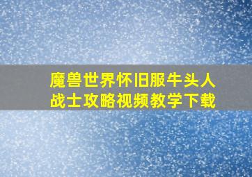 魔兽世界怀旧服牛头人战士攻略视频教学下载