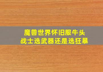 魔兽世界怀旧服牛头战士选武器还是选狂暴