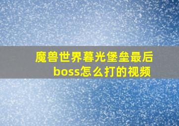 魔兽世界暮光堡垒最后boss怎么打的视频