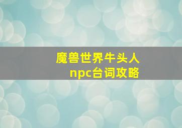 魔兽世界牛头人npc台词攻略