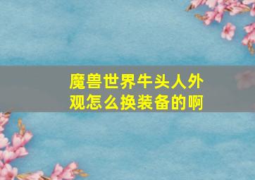 魔兽世界牛头人外观怎么换装备的啊