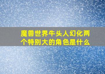 魔兽世界牛头人幻化两个特别大的角色是什么