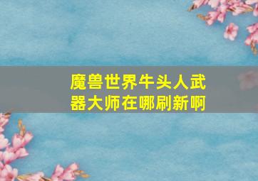 魔兽世界牛头人武器大师在哪刷新啊